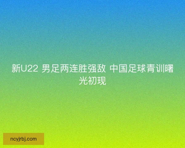 新U22 男足两连胜强敌 中国足球青训曙光初现
