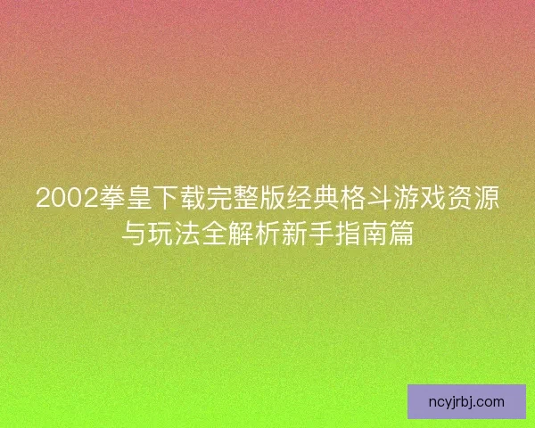 2002拳皇下载完整版经典格斗游戏资源与玩法全解析新手指南篇