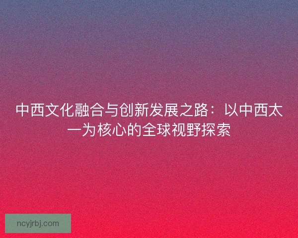 中西文化融合与创新发展之路：以中西太一为核心的全球视野探索