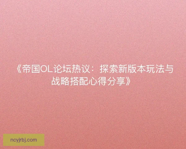 《帝国OL论坛热议：探索新版本玩法与战略搭配心得分享》