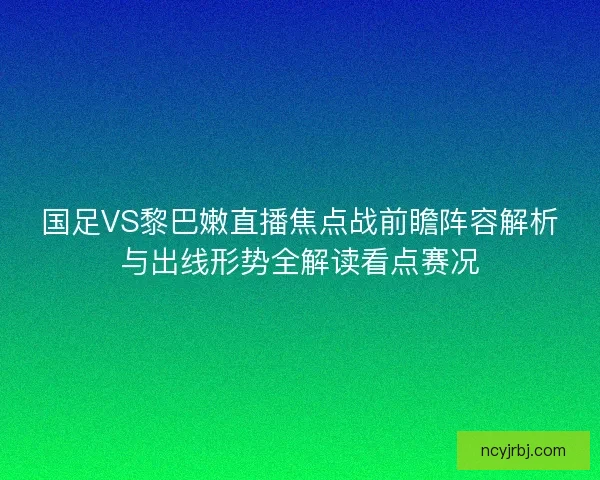 国足VS黎巴嫩直播焦点战前瞻阵容解析与出线形势全解读看点赛况