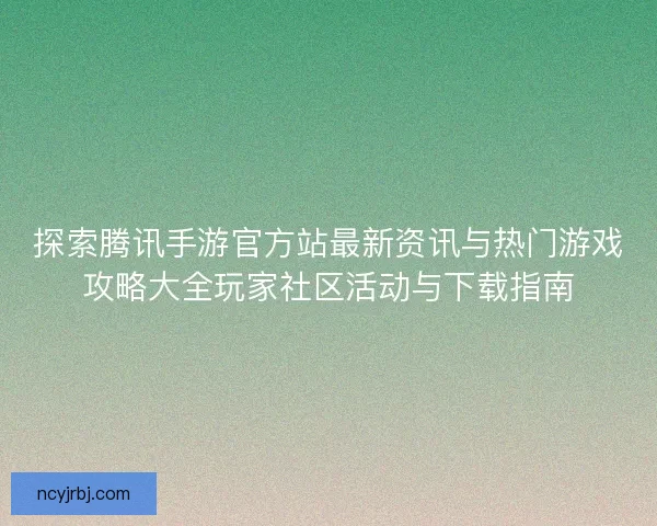 探索腾讯手游官方站最新资讯与热门游戏攻略大全玩家社区活动与下载指南