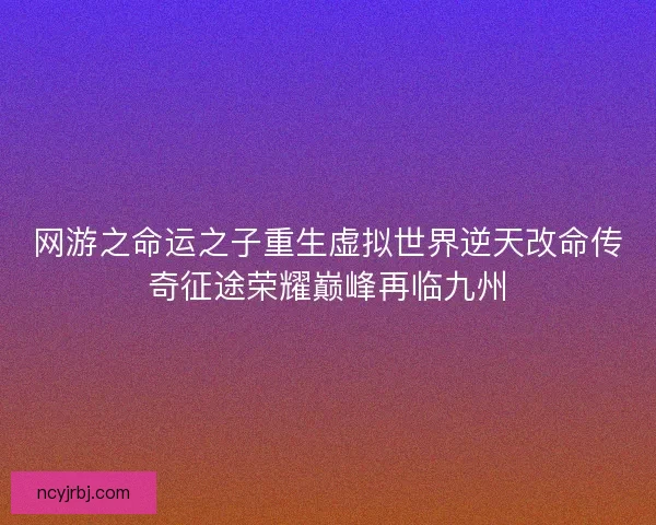 网游之命运之子重生虚拟世界逆天改命传奇征途荣耀巅峰再临九州