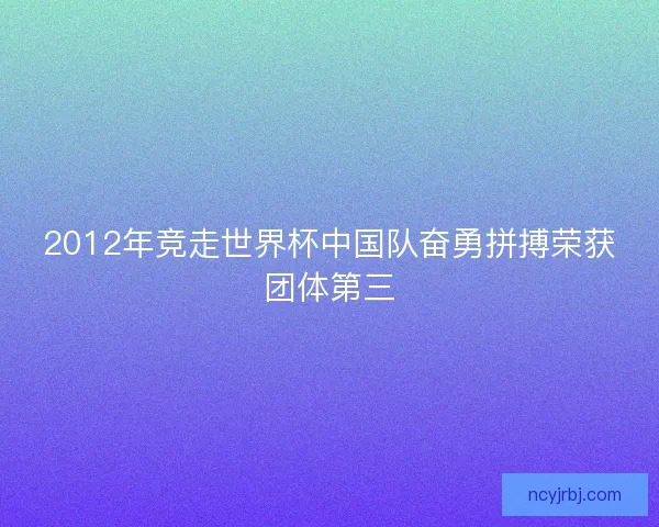 2012年竞走世界杯中国队奋勇拼搏荣获团体第三