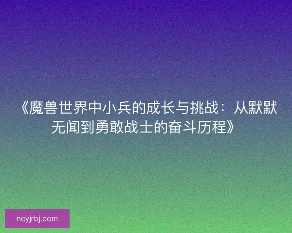 《魔兽世界中小兵的成长与挑战：从默默无闻到勇敢战士的奋斗历程》