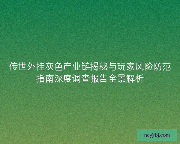 传世外挂灰色产业链揭秘与玩家风险防范指南深度调查报告全景解析