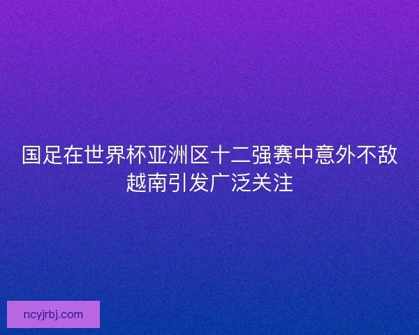 国足在世界杯亚洲区十二强赛中意外不敌越南引发广泛关注