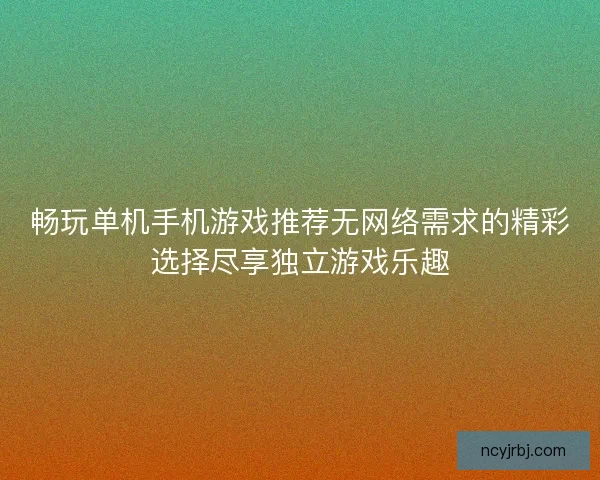 畅玩单机手机游戏推荐无网络需求的精彩选择尽享独立游戏乐趣