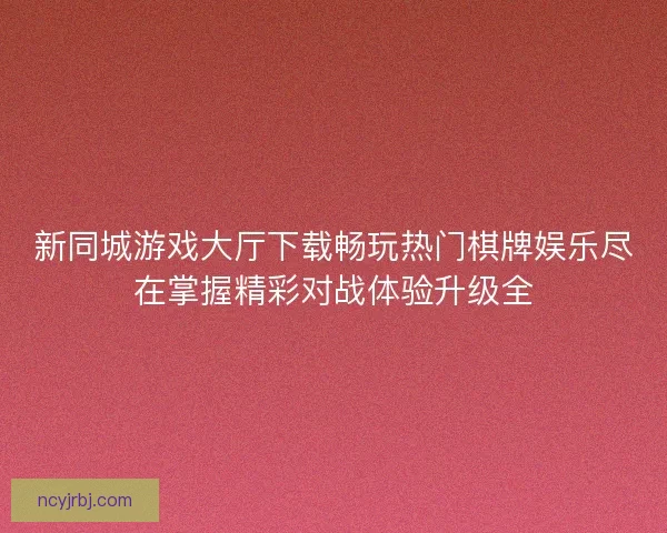 新同城游戏大厅下载畅玩热门棋牌娱乐尽在掌握精彩对战体验升级全