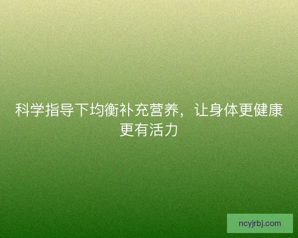 科学指导下均衡补充营养，让身体更健康更有活力