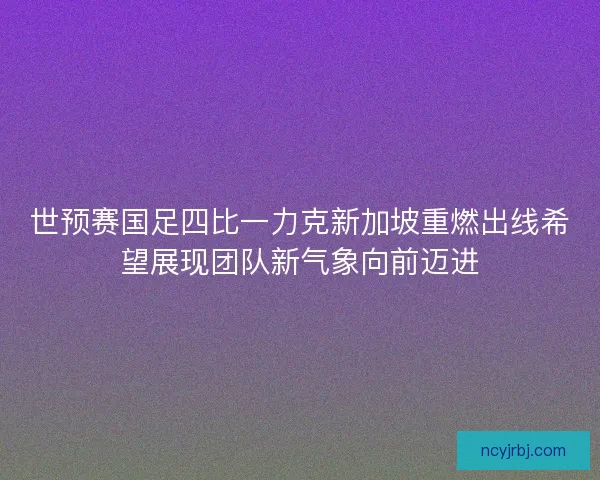 世预赛国足四比一力克新加坡重燃出线希望展现团队新气象向前迈进