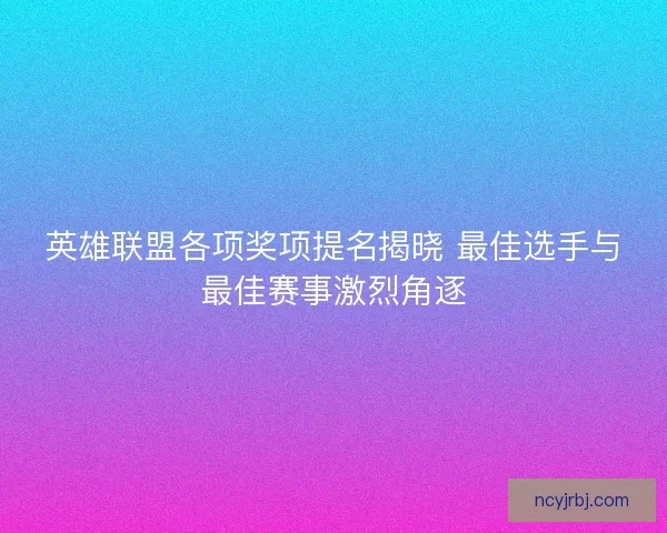 英雄联盟各项奖项提名揭晓 最佳选手与最佳赛事激烈角逐