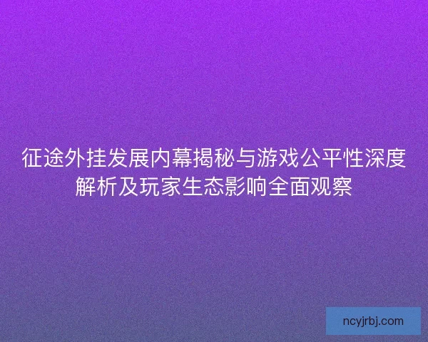 征途外挂发展内幕揭秘与游戏公平性深度解析及玩家生态影响全面观察