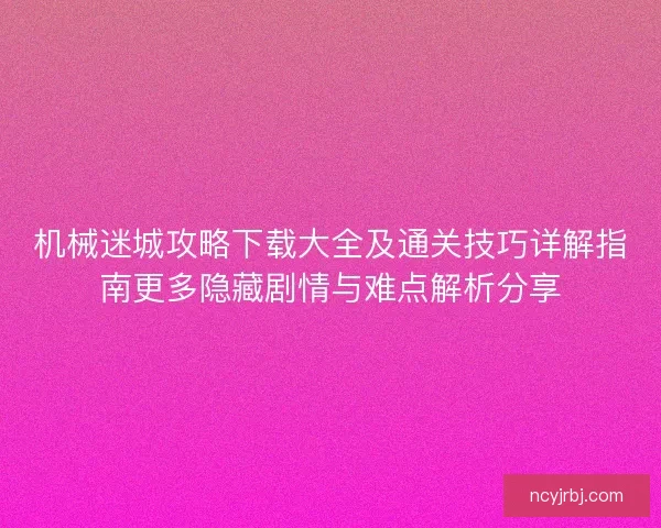 机械迷城攻略下载大全及通关技巧详解指南更多隐藏剧情与难点解析分享