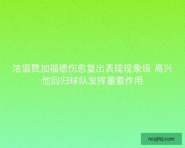 浓眉赞加福德伤愈复出表现现象级 高兴他回归球队发挥重要作用