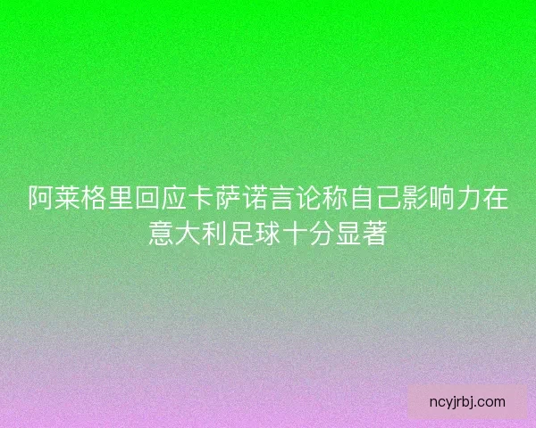阿莱格里回应卡萨诺言论称自己影响力在意大利足球十分显著