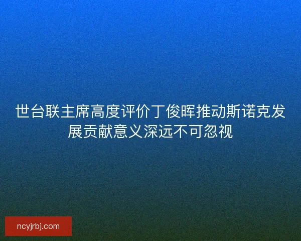 世台联主席高度评价丁俊晖推动斯诺克发展贡献意义深远不可忽视