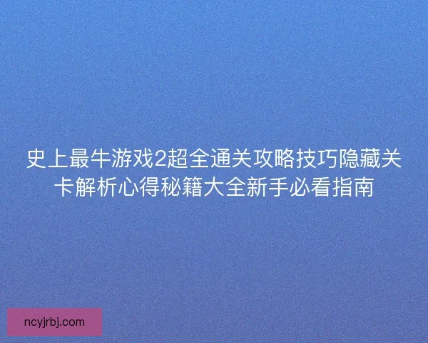 史上最牛游戏2超全通关攻略技巧隐藏关卡解析心得秘籍大全新手必看指南
