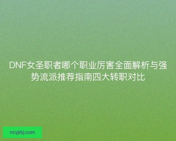 DNF女圣职者哪个职业厉害全面解析与强势流派推荐指南四大转职对比