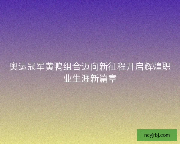 奥运冠军黄鸭组合迈向新征程开启辉煌职业生涯新篇章
