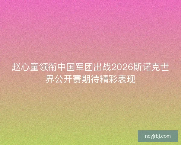 赵心童领衔中国军团出战2026斯诺克世界公开赛期待精彩表现