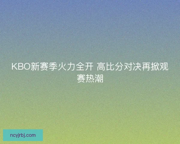 KBO新赛季火力全开 高比分对决再掀观赛热潮