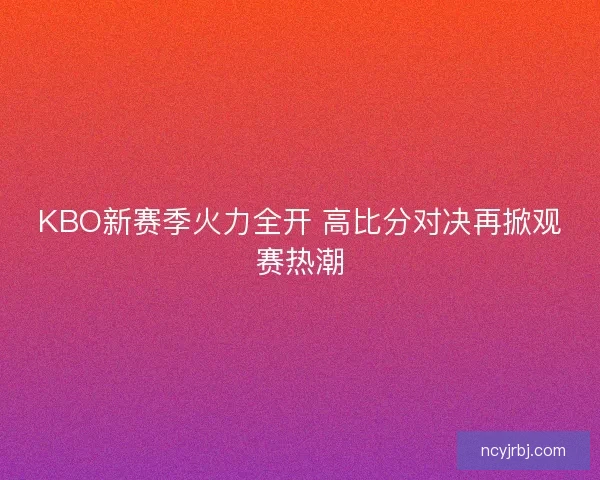 KBO新赛季火力全开 高比分对决再掀观赛热潮