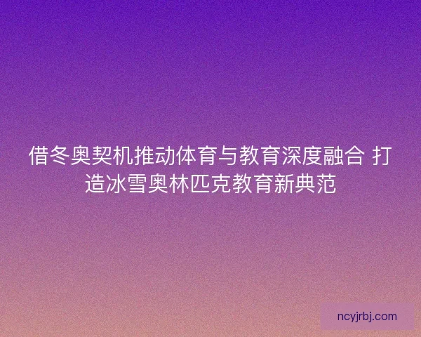 借冬奥契机推动体育与教育深度融合 打造冰雪奥林匹克教育新典范