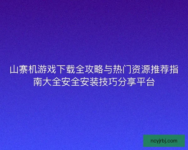 山寨机游戏下载全攻略与热门资源推荐指南大全安全安装技巧分享平台