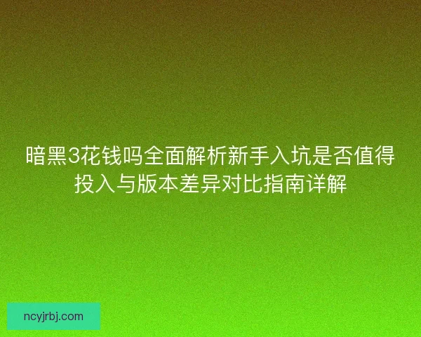 暗黑3花钱吗全面解析新手入坑是否值得投入与版本差异对比指南详解