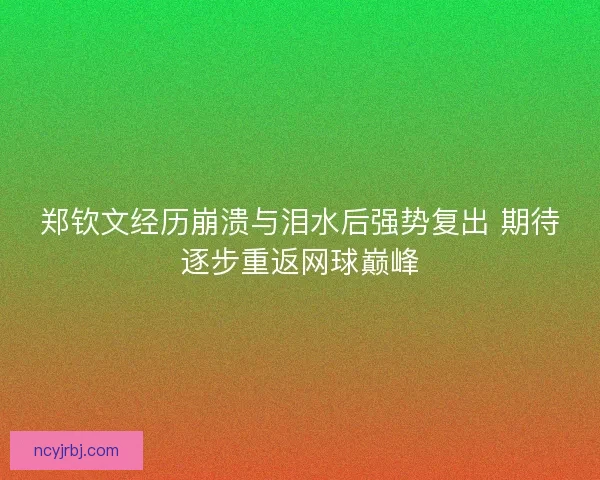 郑钦文经历崩溃与泪水后强势复出 期待逐步重返网球巅峰