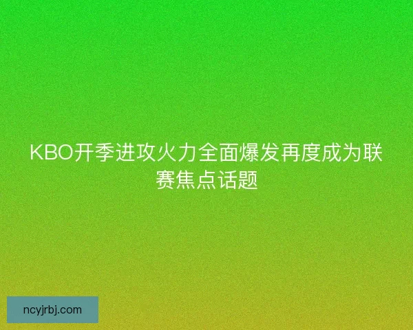 KBO开季进攻火力全面爆发再度成为联赛焦点话题
