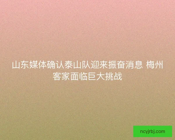 山东媒体确认泰山队迎来振奋消息 梅州客家面临巨大挑战
