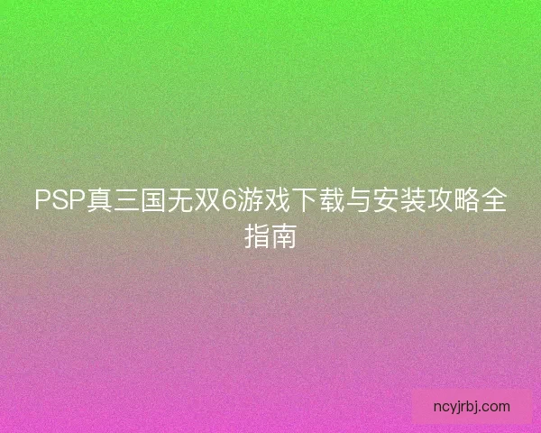 PSP真三国无双6游戏下载与安装攻略全指南