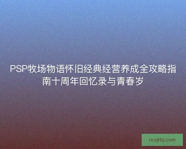 PSP牧场物语怀旧经典经营养成全攻略指南十周年回忆录与青春岁
