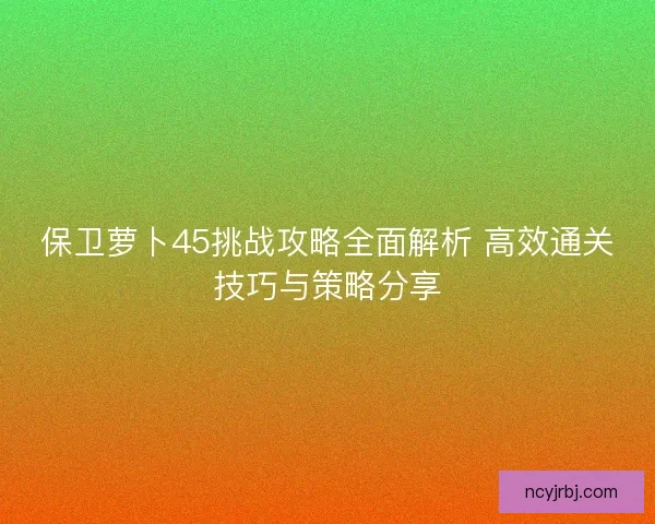保卫萝卜45挑战攻略全面解析 高效通关技巧与策略分享