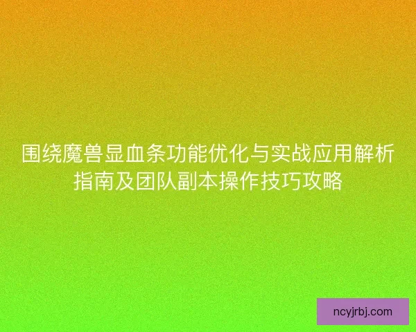 围绕魔兽显血条功能优化与实战应用解析指南及团队副本操作技巧攻略