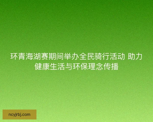环青海湖赛期间举办全民骑行活动 助力健康生活与环保理念传播